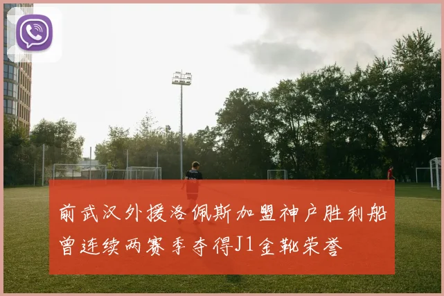 前武汉外援洛佩斯加盟神户胜利船曾连续两赛季夺得J1金靴荣誉