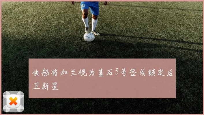 快船将加兰视为基石5号签或锁定后卫新星
