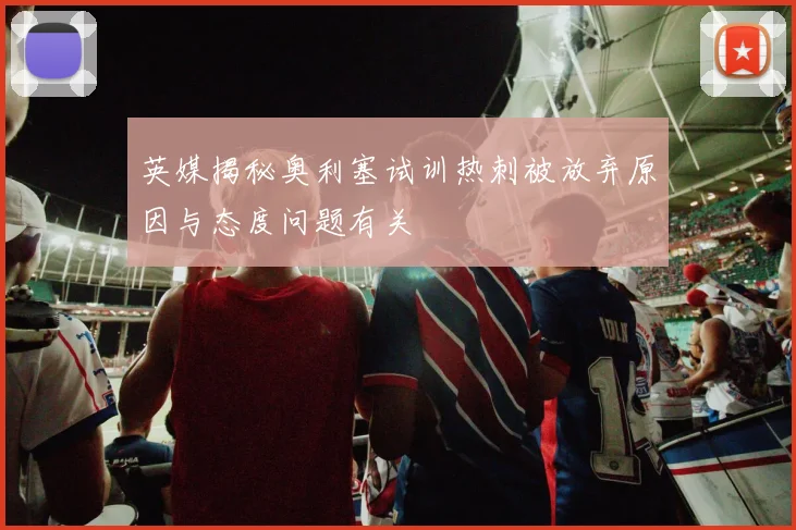英媒揭秘奥利塞试训热刺被放弃原因与态度问题有关