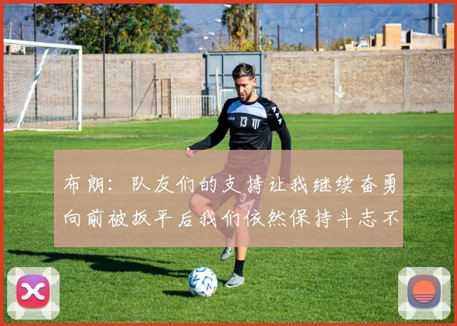 布朗：队友们的支持让我继续奋勇向前被扳平后我们依然保持斗志不言放弃