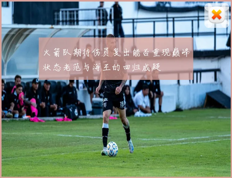 火箭队期待伤员复出能否重现巅峰状态老范与海王的回归成疑