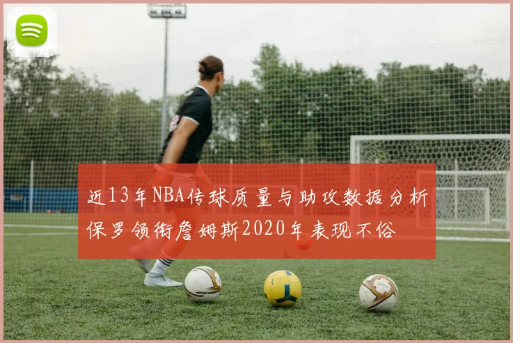 近13年NBA传球质量与助攻数据分析保罗领衔詹姆斯2020年表现不俗