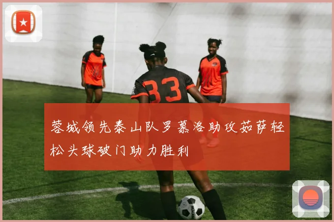蓉城领先泰山队罗慕洛助攻茹萨轻松头球破门助力胜利