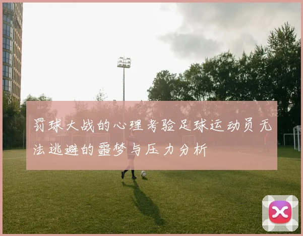 罚球大战的心理考验足球运动员无法逃避的噩梦与压力分析