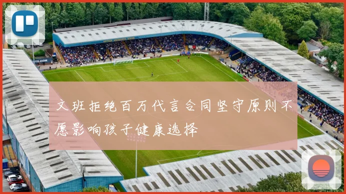 文班拒绝百万代言合同坚守原则不愿影响孩子健康选择