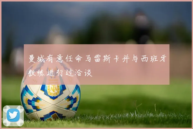 曼城有意任命马雷斯卡并与西班牙教练进行过洽谈