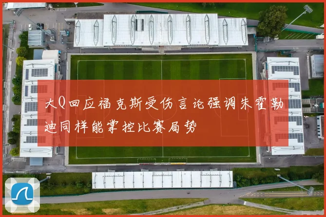 大Q回应福克斯受伤言论强调朱霍勒迪同样能掌控比赛局势