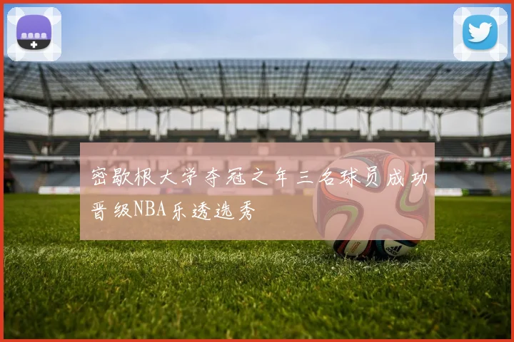 密歇根大学夺冠之年三名球员成功晋级NBA乐透选秀