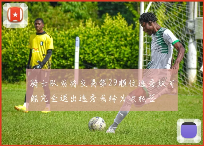 骑士队或将交易第29顺位选秀权可能完全退出选秀或转为次轮签