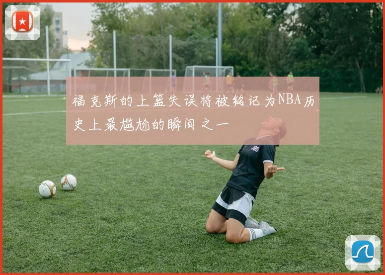 福克斯的上篮失误将被铭记为NBA历史上最尴尬的瞬间之一
