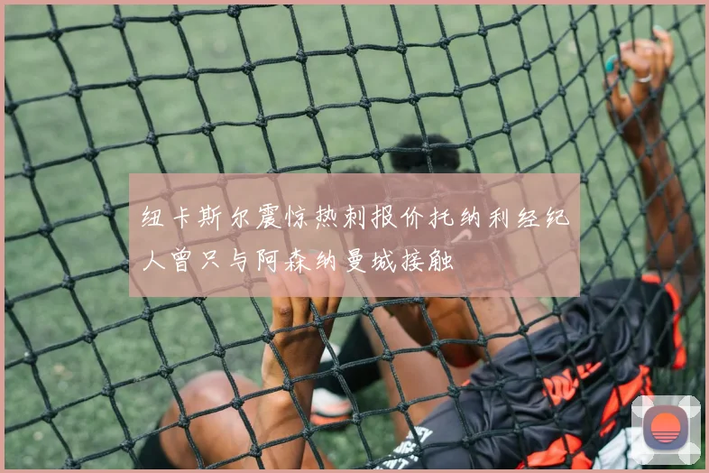 纽卡斯尔震惊热刺报价托纳利经纪人曾只与阿森纳曼城接触