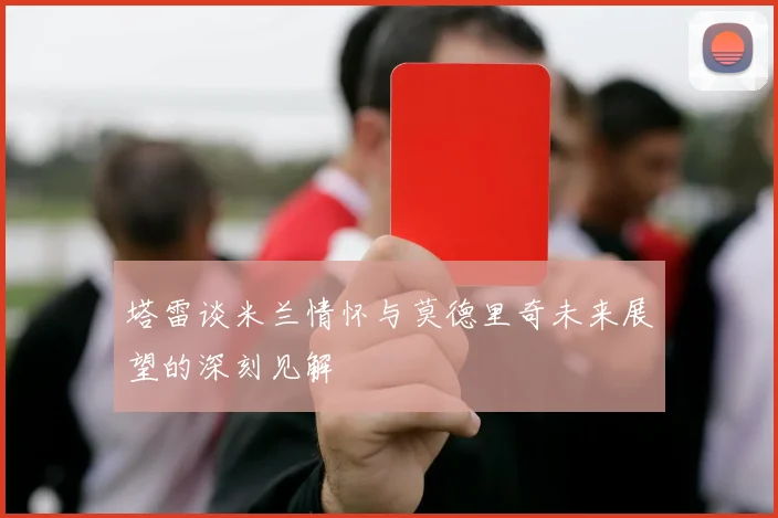 塔雷谈米兰情怀与莫德里奇未来展望的深刻见解