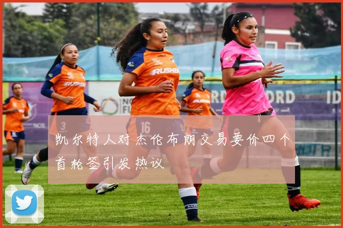 凯尔特人对杰伦布朗交易要价四个首轮签引发热议