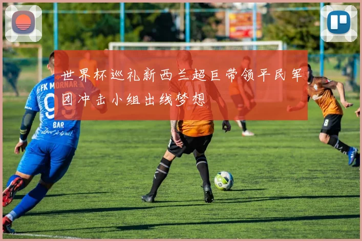 世界杯巡礼新西兰超巨带领平民军团冲击小组出线梦想