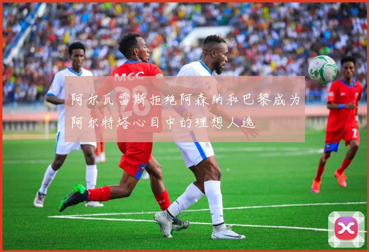 阿尔瓦雷斯拒绝阿森纳和巴黎成为阿尔特塔心目中的理想人选