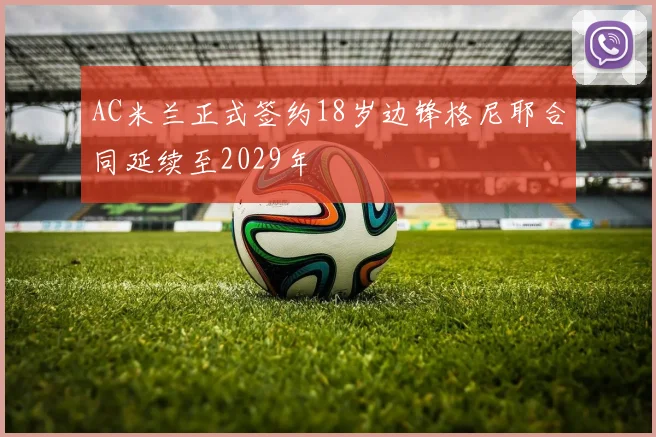 AC米兰正式签约18岁边锋格尼耶合同延续至2029年