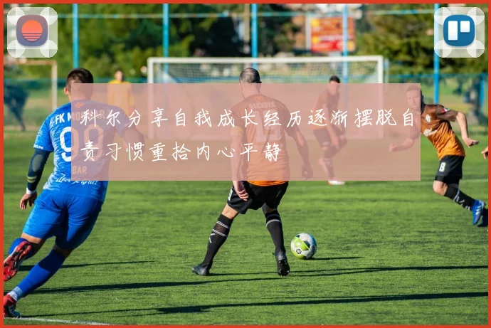 科尔分享自我成长经历逐渐摆脱自责习惯重拾内心平静