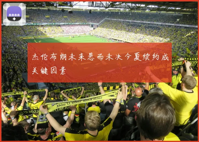 杰伦布朗未来悬而未决今夏续约成关键因素