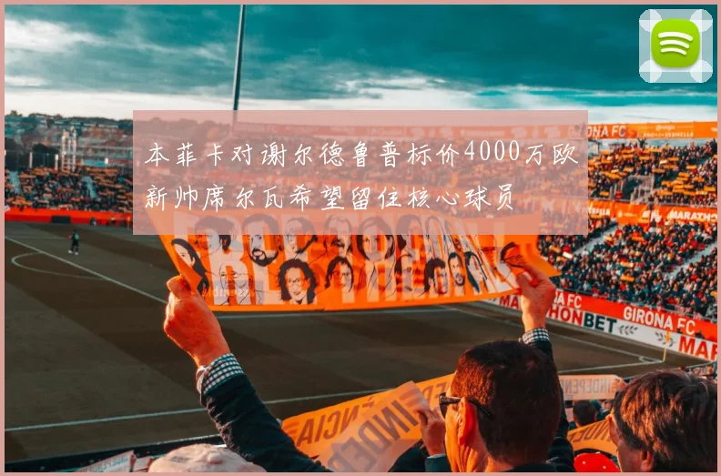 本菲卡对谢尔德鲁普标价4000万欧新帅席尔瓦希望留住核心球员