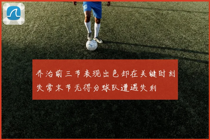 乔治前三节表现出色却在关键时刻失常末节无得分球队遭遇失利