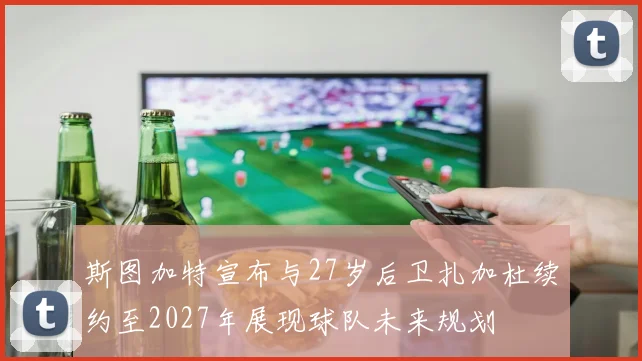 斯图加特宣布与27岁后卫扎加杜续约至2027年展现球队未来规划