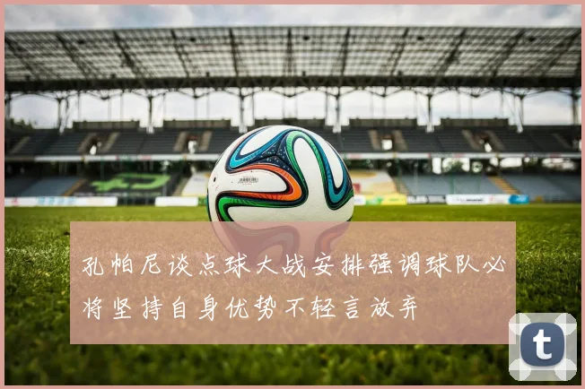 孔帕尼谈点球大战安排强调球队必将坚持自身优势不轻言放弃