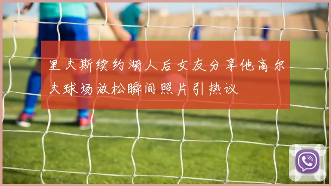 里夫斯续约湖人后女友分享他高尔夫球场放松瞬间照片引热议