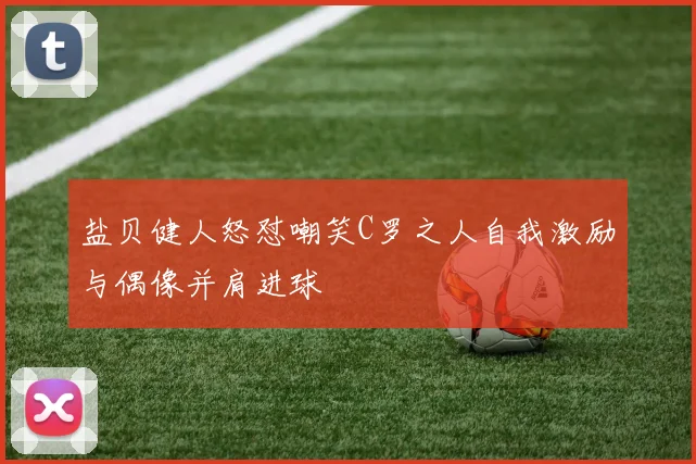 盐贝健人怒怼嘲笑C罗之人自我激励与偶像并肩进球