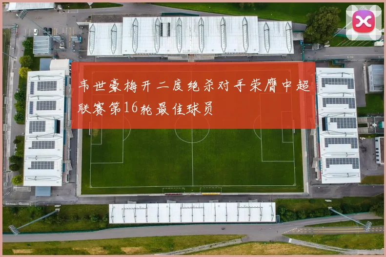 韦世豪梅开二度绝杀对手荣膺中超联赛第16轮最佳球员
